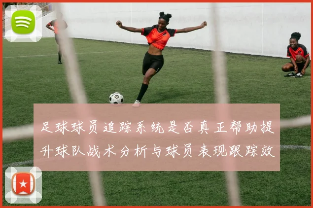 足球球员追踪系统是否真正帮助提升球队战术分析与球员表现跟踪效率