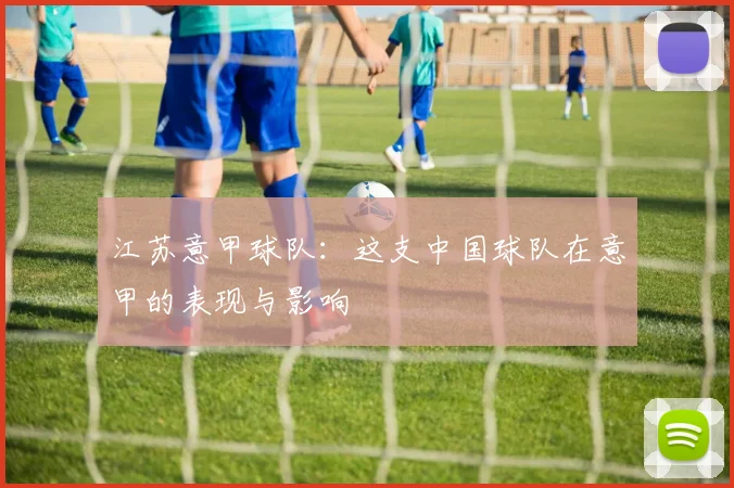 江苏意甲球队:这支中国球队在意甲的表现与影响