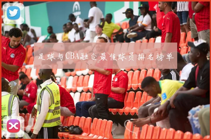 足球与CBA融合最佳球员排名榜单