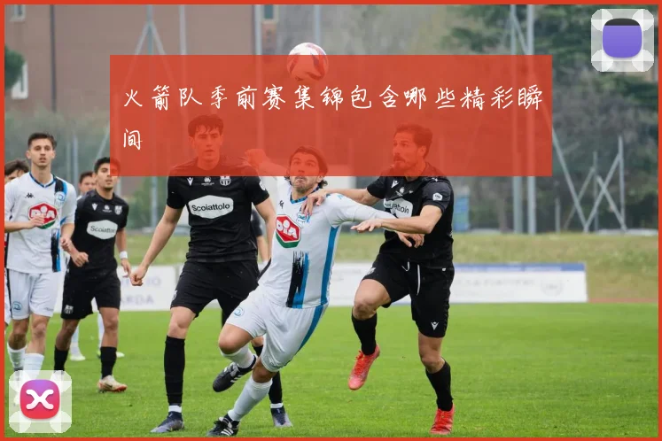 火箭队季前赛集锦包含哪些精彩瞬间