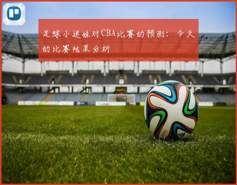足球小迷妹对CBA比赛的预测：今天的比赛结果分析