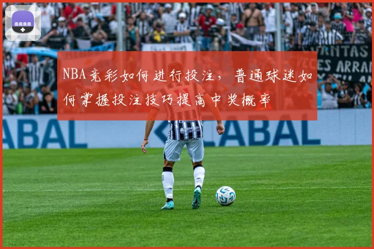NBA竞彩如何进行投注，普通球迷如何掌握投注技巧提高中奖概率