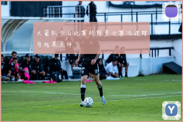 火箭队今日比赛对阵勇士赛况追踪与结果点评