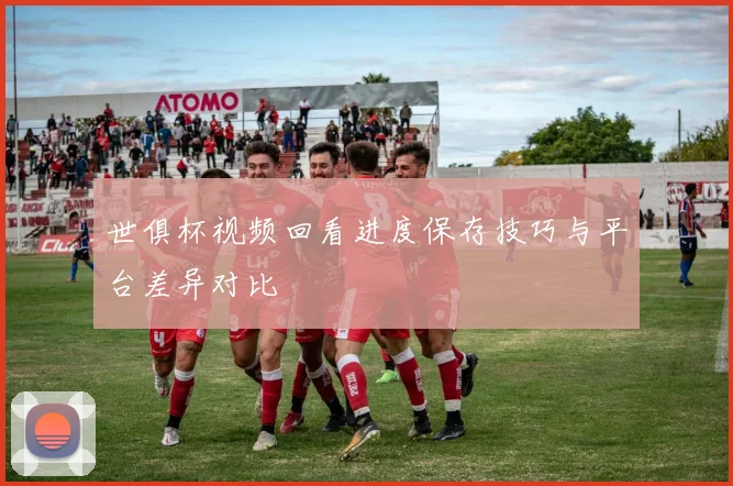 世俱杯视频回看进度保存技巧与平台差异对比