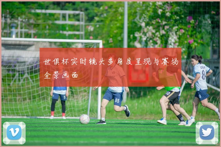 世俱杯实时镜头多角度呈现与赛场全景画面