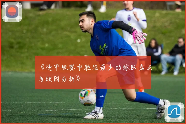 《德甲联赛中胜场最少的球队盘点与败因分析》