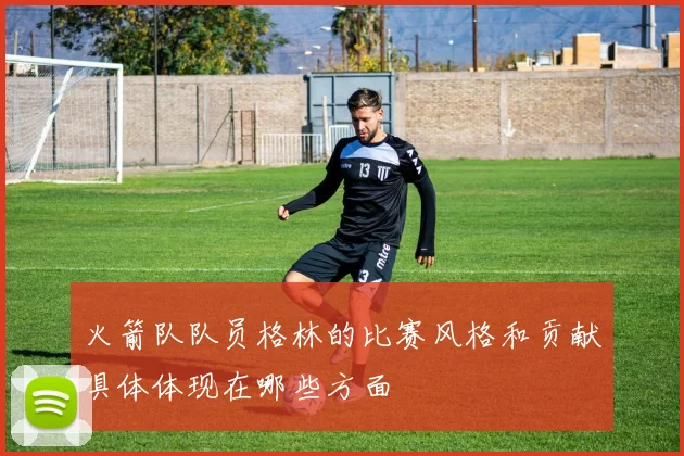 火箭队队员格林的比赛风格和贡献具体体现在哪些方面
