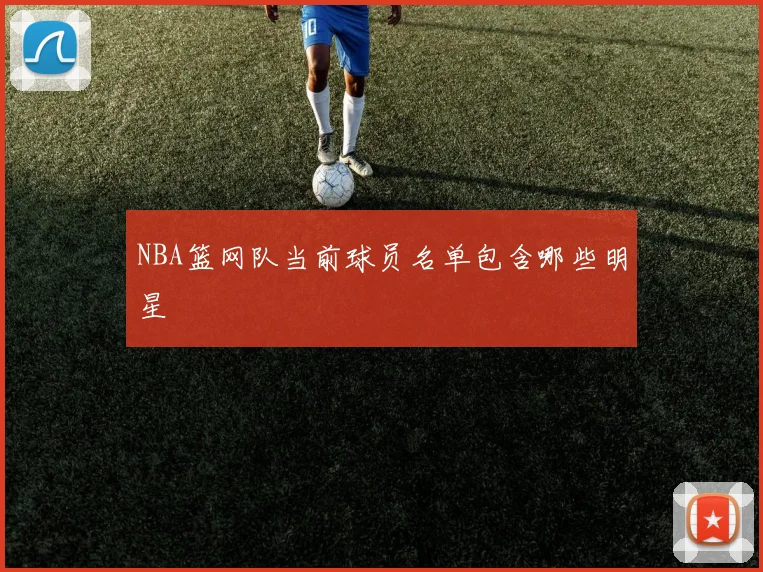 NBA篮网队当前球员名单包含哪些明星