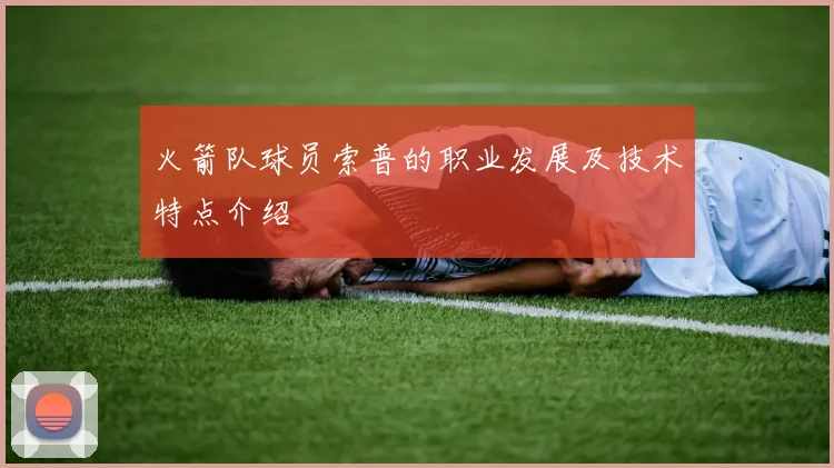 火箭队球员索普的职业发展及技术特点介绍