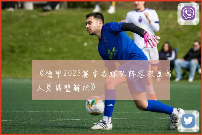 《德甲2025赛季各球队阵容深度与人员调整解析》