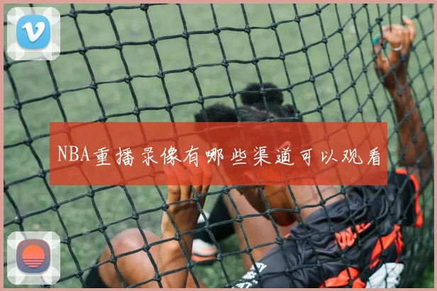 NBA重播录像有哪些渠道可以观看