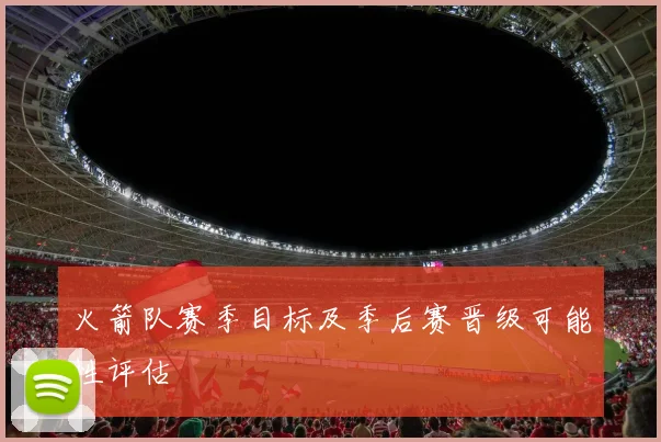 火箭队赛季目标及季后赛晋级可能性评估